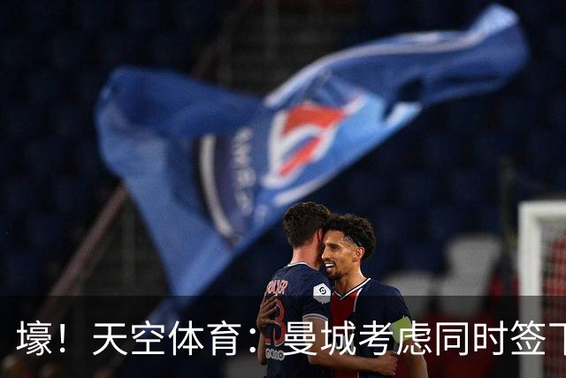 壕！天空体育：曼城考虑同时签下托纳利和埃利奥特·安德森