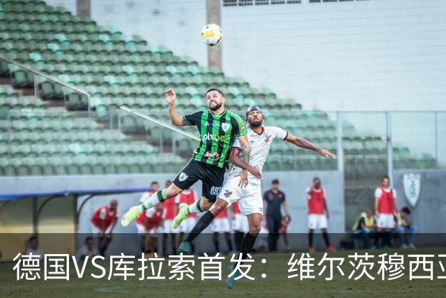 德国VS库拉索首发：维尔茨穆西亚拉配萨内 诺伊尔首发
